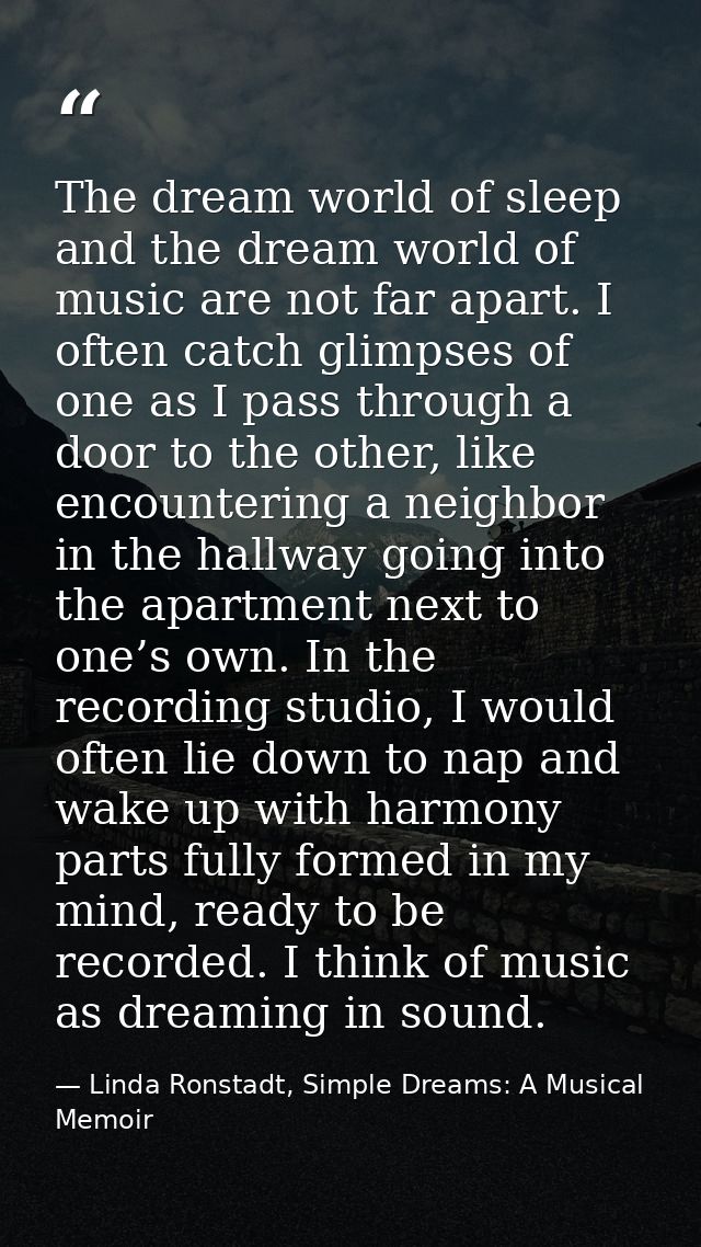 The dream world of sleep and the dream world of music are not far apart. I often catch glimpses of one as I pass through — Linda Ronstadt, Simple Dreams: A Musical Memoir