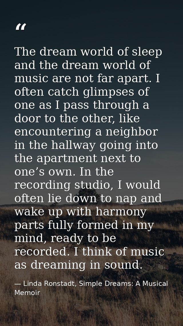 The dream world of sleep and the dream world of music are not far apart. I often catch glimpses of one as I pass through — Linda Ronstadt, Simple Dreams: A Musical Memoir