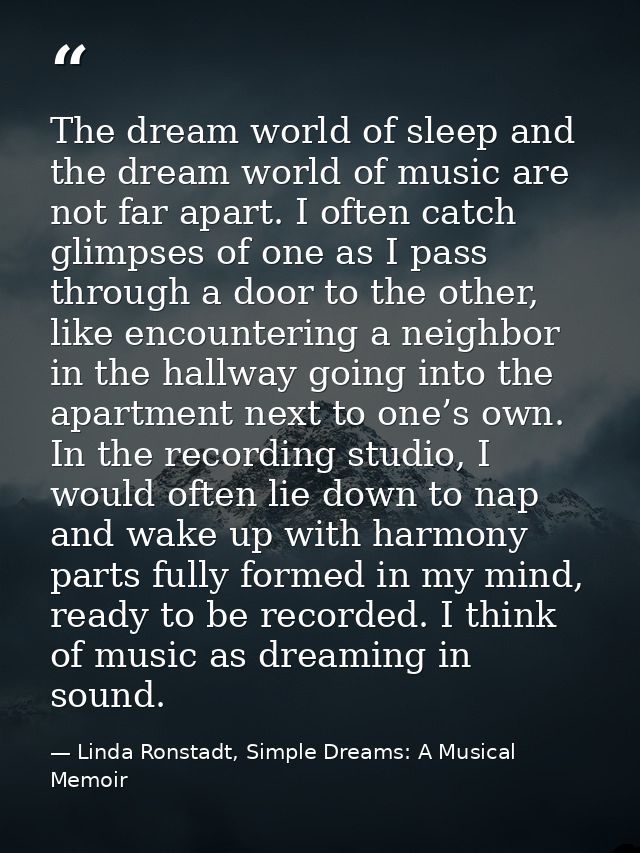 The dream world of sleep and the dream world of music are not far apart. I often catch glimpses of one as I pass through — Linda Ronstadt, Simple Dreams: A Musical Memoir