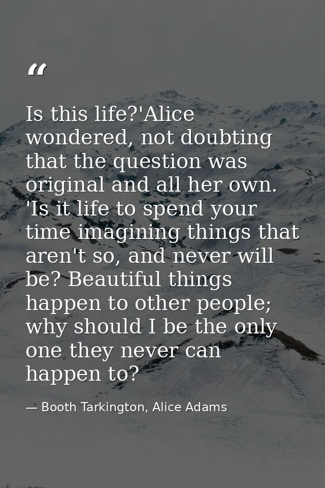 Is this life?'Alice wondered, not doubting that the question was original and all her own. 'Is it life to spend your tim — Booth Tarkington, Alice Adams