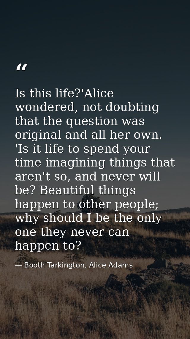 Is this life?'Alice wondered, not doubting that the question was original and all her own. 'Is it life to spend your tim — Booth Tarkington, Alice Adams