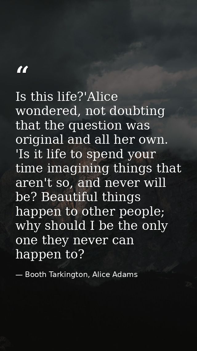 Is this life?'Alice wondered, not doubting that the question was original and all her own. 'Is it life to spend your tim — Booth Tarkington, Alice Adams