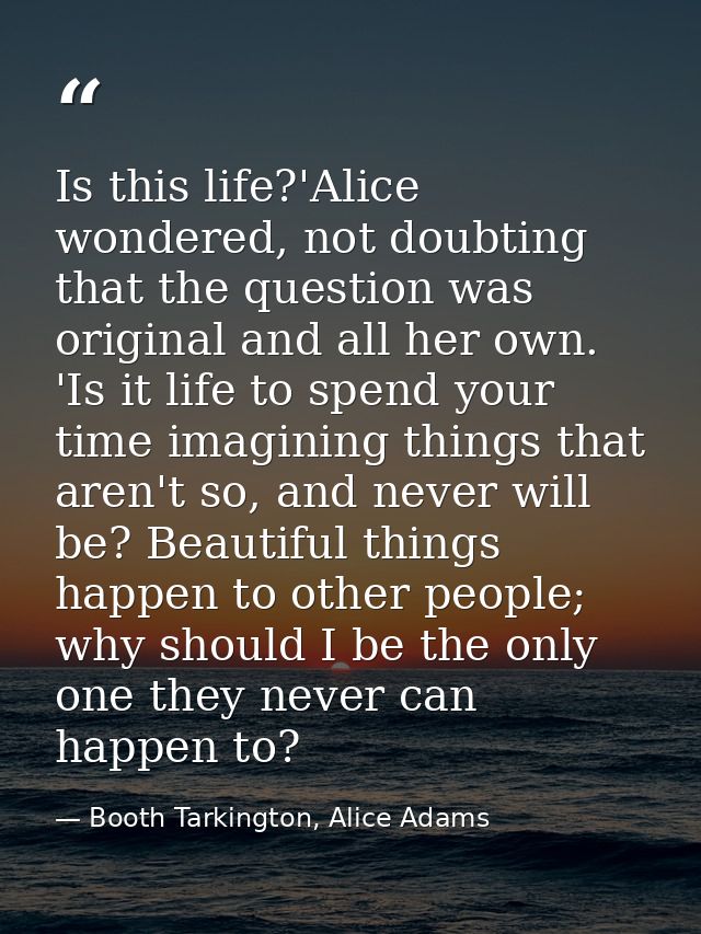 Is this life?'Alice wondered, not doubting that the question was original and all her own. 'Is it life to spend your tim — Booth Tarkington, Alice Adams