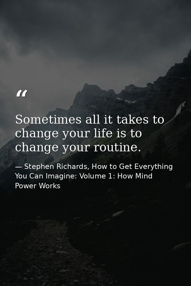 Sometimes all it takes to change your life is to change your routine. — Stephen Richards, How to Get Everything You Can Imagine: Volume 1: How Mind Power Works