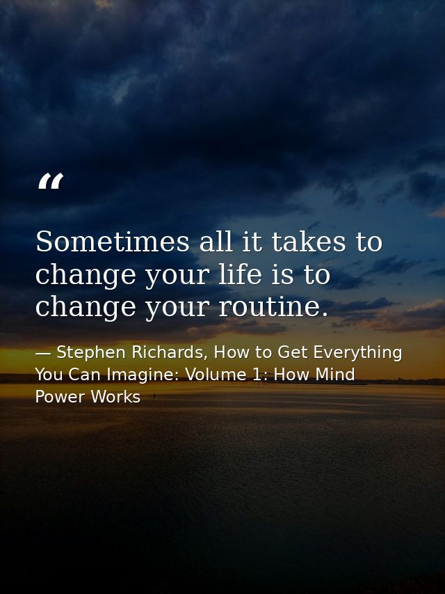 Sometimes all it takes to change your life is to change your routine. — Stephen Richards, How to Get Everything You Can Imagine: Volume 1: How Mind Power Works