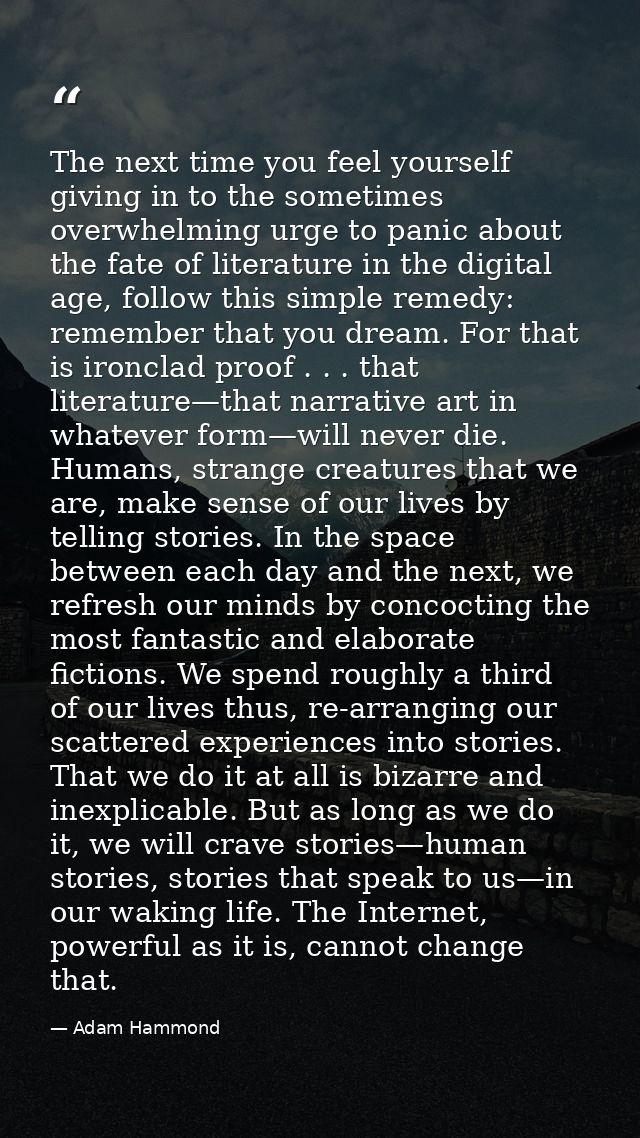 The next time you feel yourself giving in to the sometimes overwhelming urge to panic about the fate of literature in th — Adam Hammond