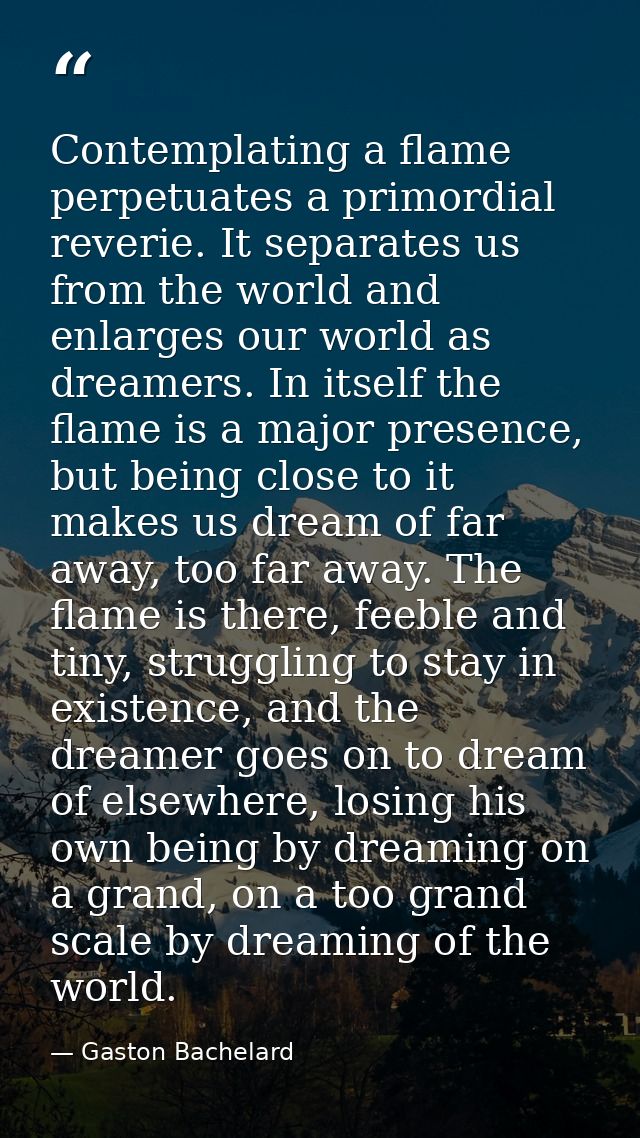 Contemplating a flame perpetuates a primordial reverie. It separates us from the world and enlarges our world as dreamer — Gaston Bachelard
