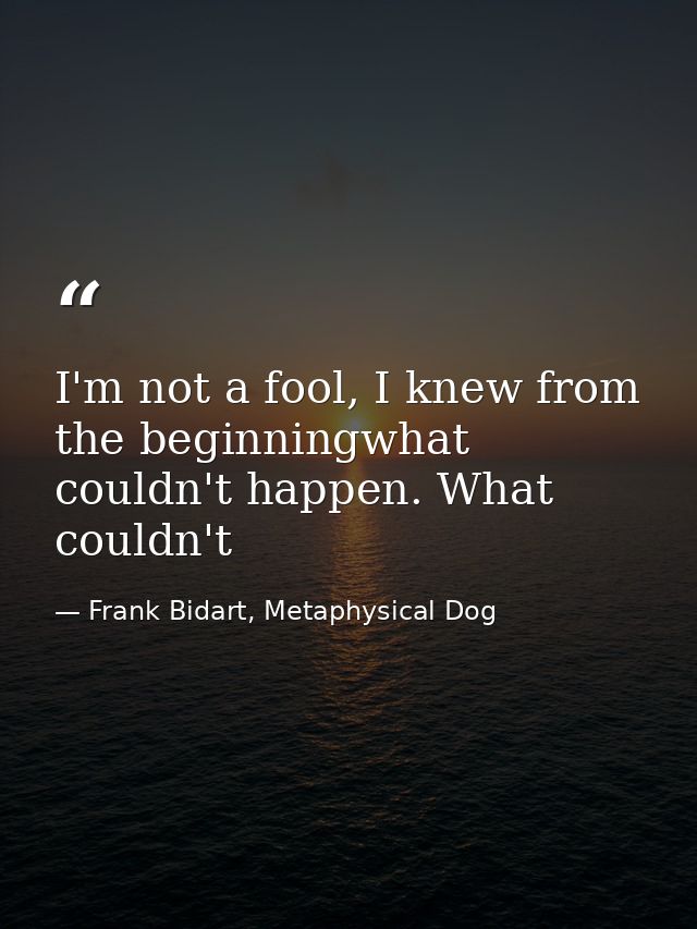 I'm not a fool, I knew from the beginningwhat couldn't happen. What couldn't — Frank Bidart, Metaphysical Dog