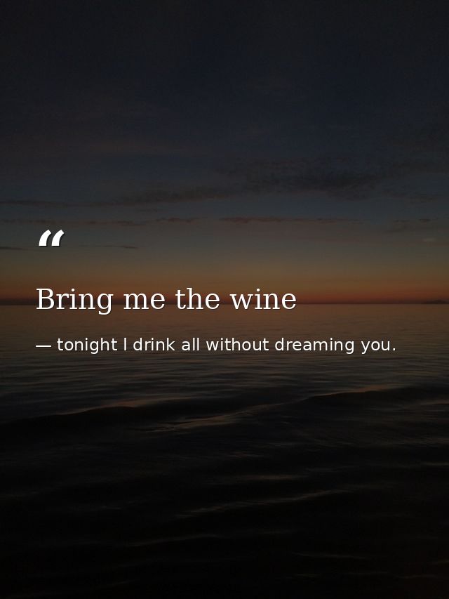 Bring me the wine — tonight I drink all without dreaming you.