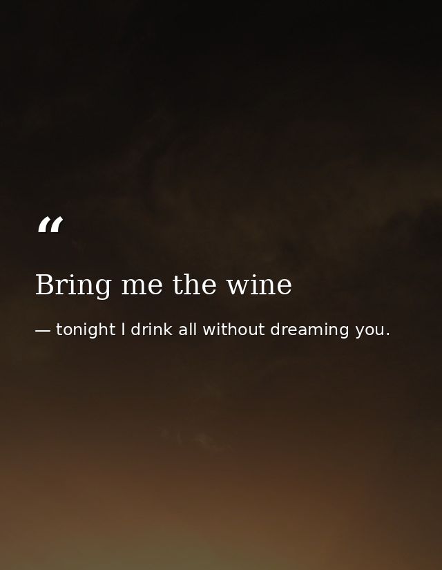 Bring me the wine — tonight I drink all without dreaming you.