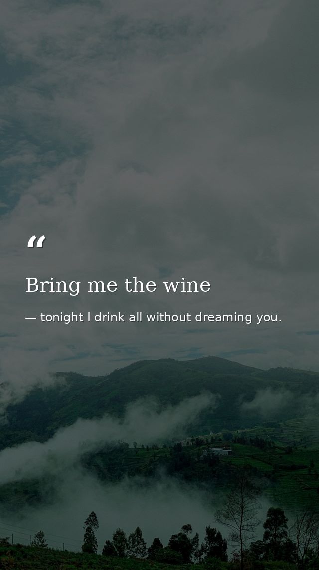 Bring me the wine — tonight I drink all without dreaming you.