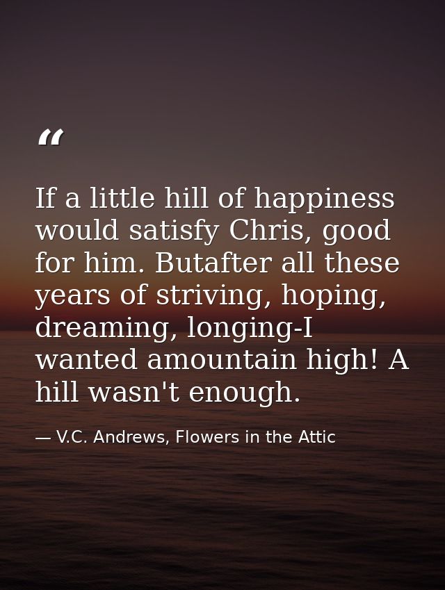 If a little hill of happiness would satisfy Chris, good for him. Butafter all these years of striving, hoping, dreaming, — V.C. Andrews, Flowers in the Attic