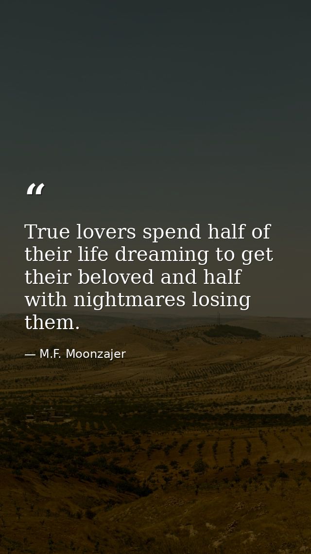 True lovers spend half of their life dreaming to get their beloved and half with nightmares losing them. — M.F. Moonzajer