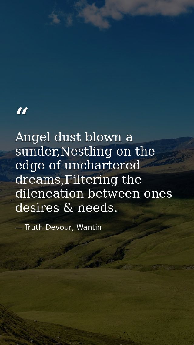 Angel dust blown a sunder,Nestling on the edge of unchartered dreams,Filtering the dileneation between ones desires & ne — Truth Devour, Wantin