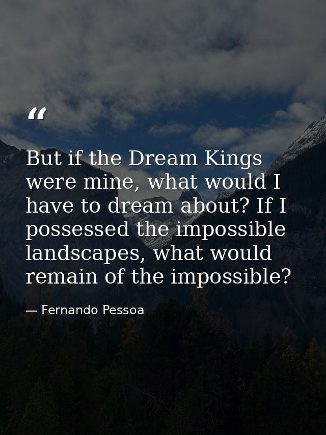 But if the Dream Kings were mine, what would I have to dream about? If I possessed the impossible landscapes, what would — Fernando Pessoa