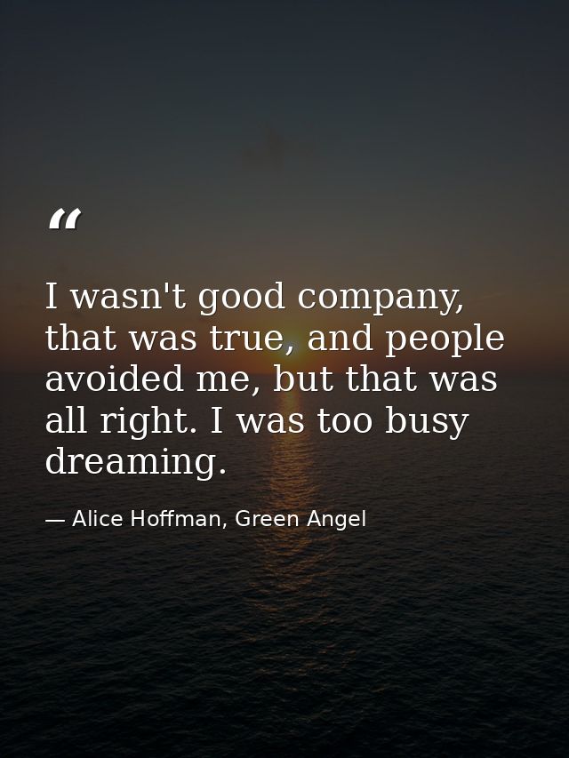 I wasn't good company, that was true, and people avoided me, but that was all right. I was too busy dreaming. — Alice Hoffman, Green Angel