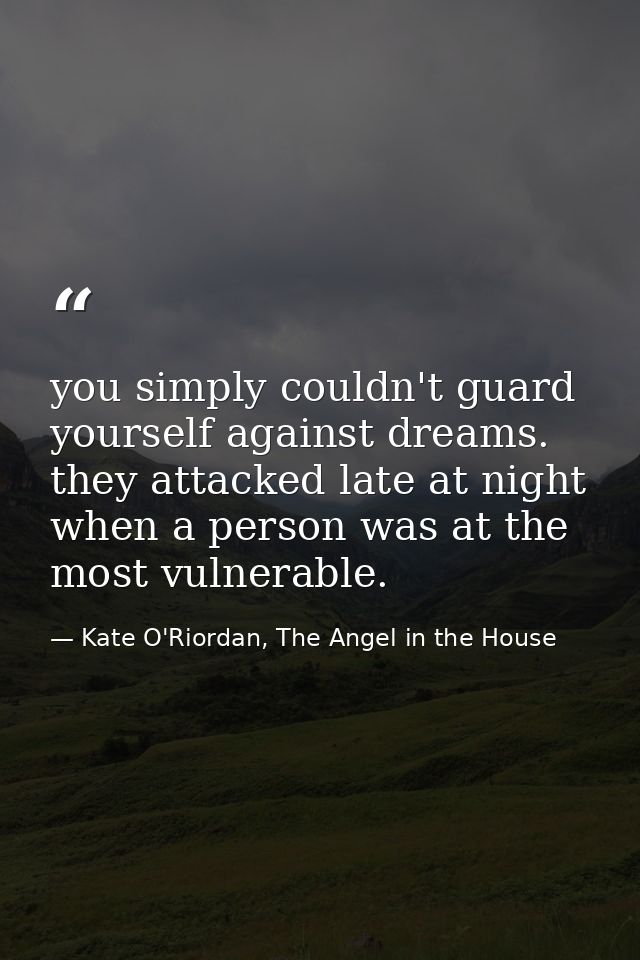 you simply couldn't guard yourself against dreams. they attacked late at night when a person was at the most vulnerable. — Kate O'Riordan, The Angel in the House