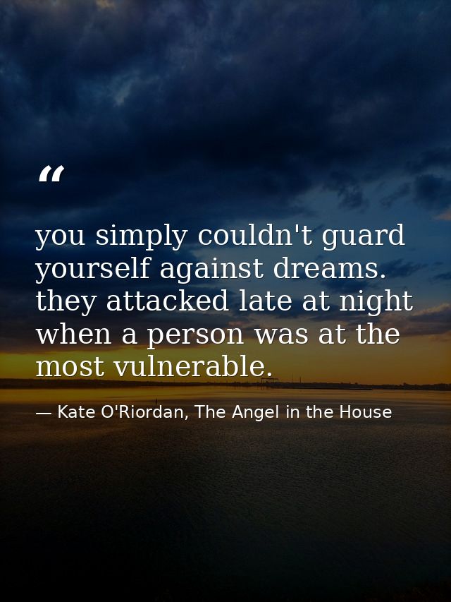 you simply couldn't guard yourself against dreams. they attacked late at night when a person was at the most vulnerable. — Kate O'Riordan, The Angel in the House