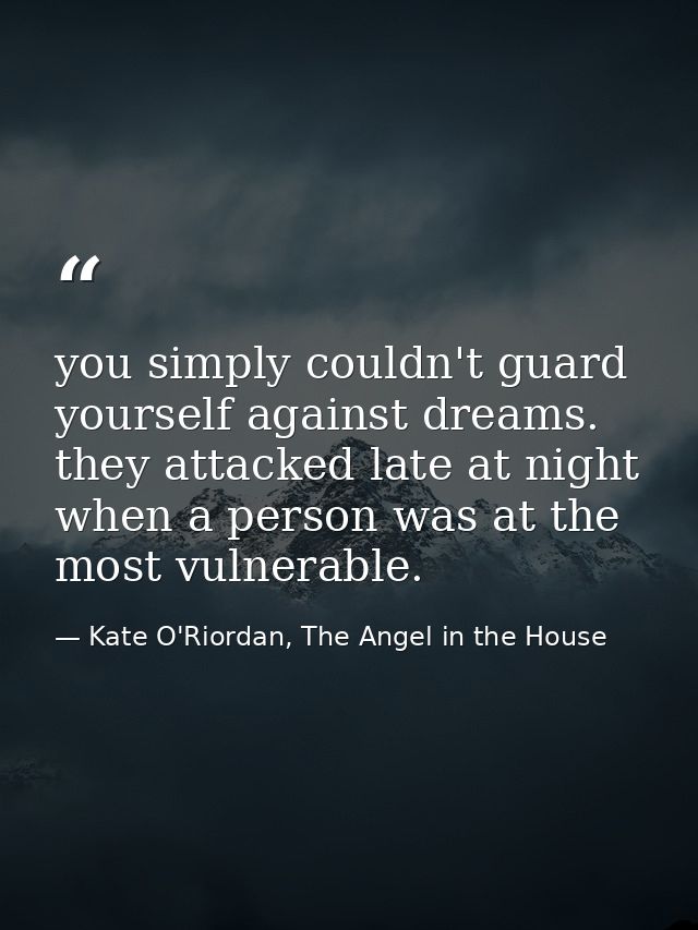 you simply couldn't guard yourself against dreams. they attacked late at night when a person was at the most vulnerable. — Kate O'Riordan, The Angel in the House