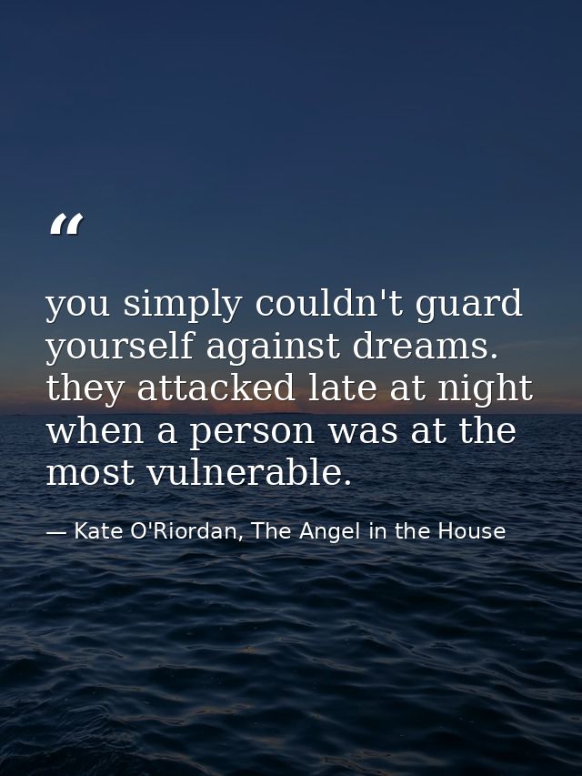 you simply couldn't guard yourself against dreams. they attacked late at night when a person was at the most vulnerable. — Kate O'Riordan, The Angel in the House