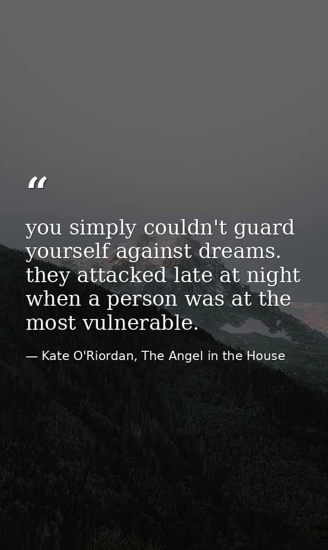 you simply couldn't guard yourself against dreams. they attacked late at night when a person was at the most vulnerable. — Kate O'Riordan, The Angel in the House