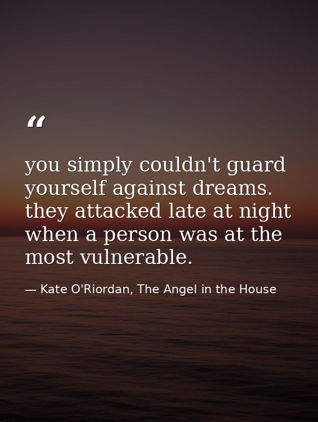 you simply couldn't guard yourself against dreams. they attacked late at night when a person was at the most vulnerable. — Kate O'Riordan, The Angel in the House