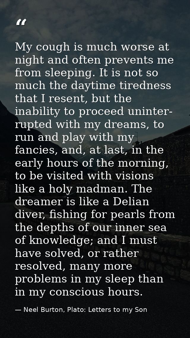 My cough is much worse at night and often prevents me from sleeping. It is not so much the daytime tiredness that I rese — Neel Burton, Plato: Letters to my Son