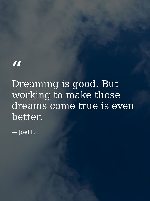 Dreaming is good. But working to make those dreams come true is even better. — Joel L.