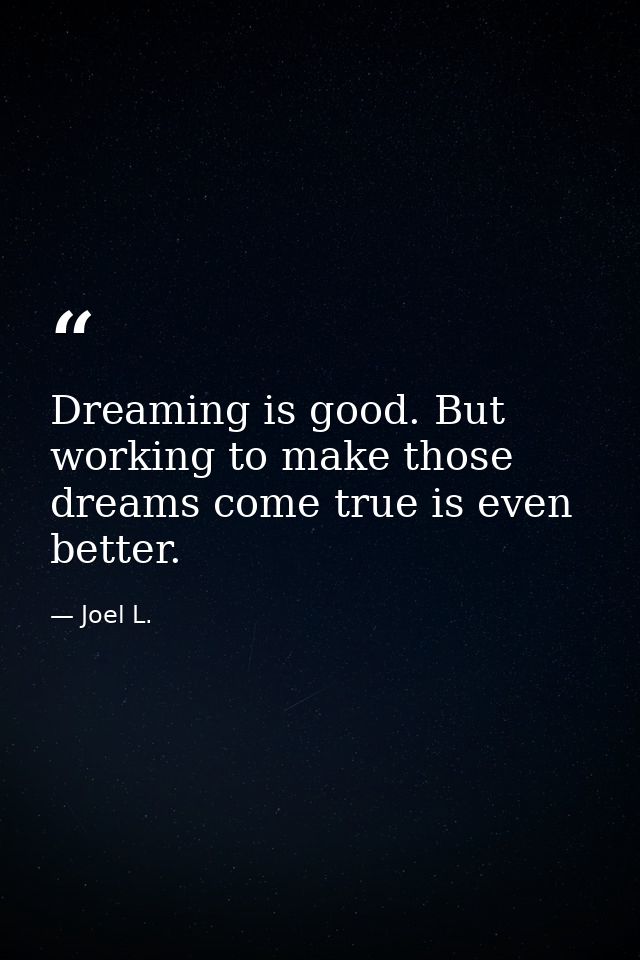 Dreaming is good. But working to make those dreams come true is even better. — Joel L.