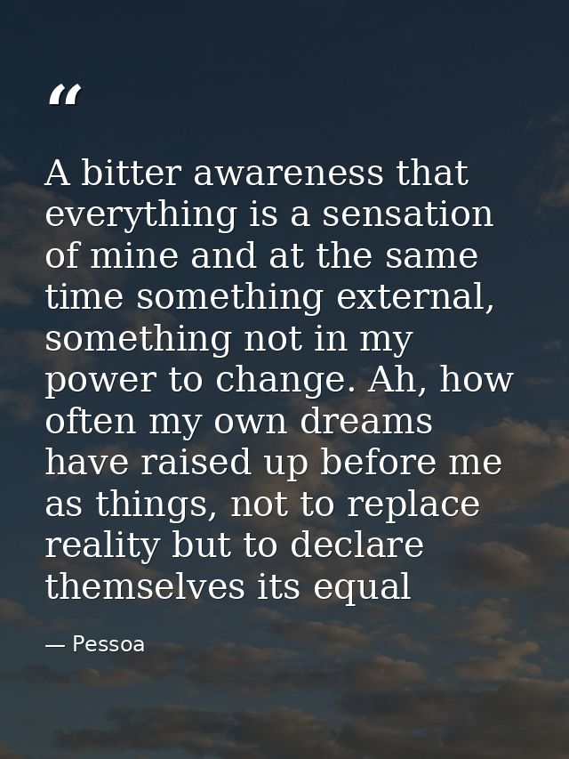 A bitter awareness that everything is a sensation of mine and at the same time something external, something not in my p — Pessoa