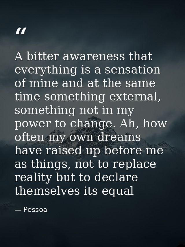 A bitter awareness that everything is a sensation of mine and at the same time something external, something not in my p — Pessoa