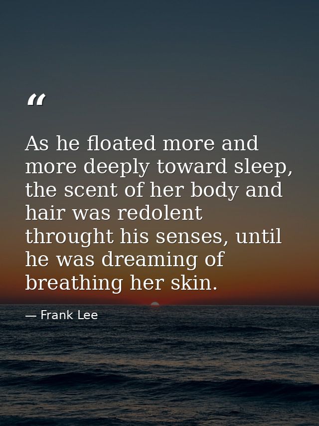As he floated more and more deeply toward sleep, the scent of her body and hair was redolent throught his senses, until  — Frank Lee