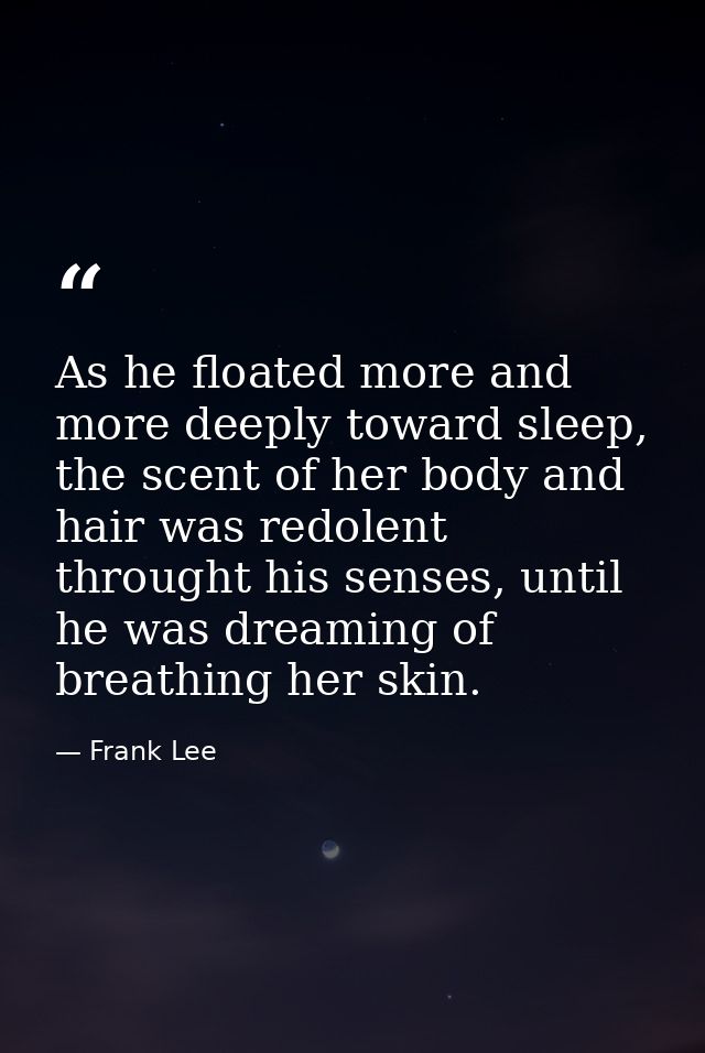 As he floated more and more deeply toward sleep, the scent of her body and hair was redolent throught his senses, until  — Frank Lee