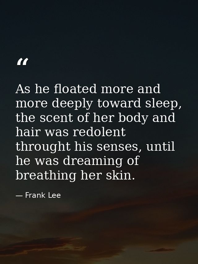 As he floated more and more deeply toward sleep, the scent of her body and hair was redolent throught his senses, until  — Frank Lee