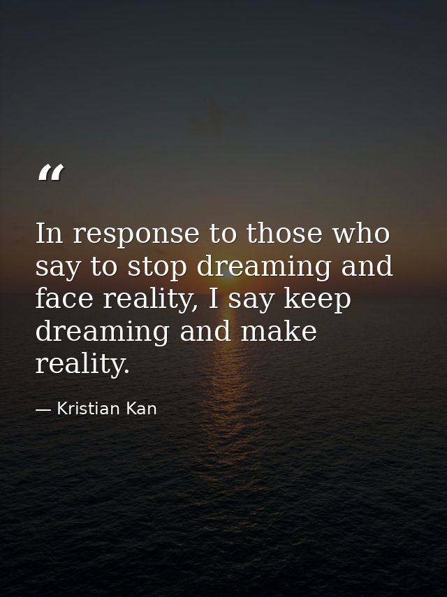 In response to those who say to stop dreaming and face reality, I say keep dreaming and make reality. — Kristian Kan