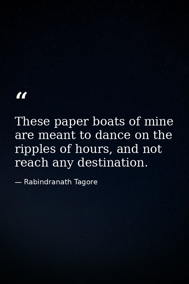 These paper boats of mine are meant to dance on the ripples of hours, and not reach any destination. — Rabindranath Tagore