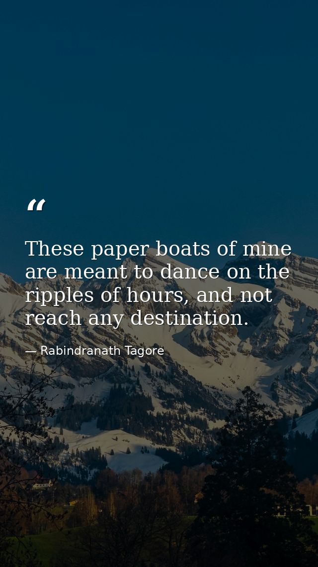 These paper boats of mine are meant to dance on the ripples of hours, and not reach any destination. — Rabindranath Tagore