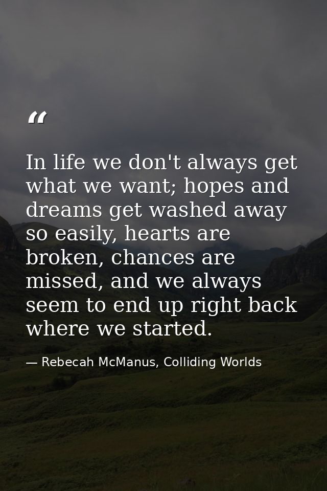 In life we don't always get what we want; hopes and dreams get washed away so easily, hearts are broken, chances are mis — Rebecah McManus, Colliding Worlds