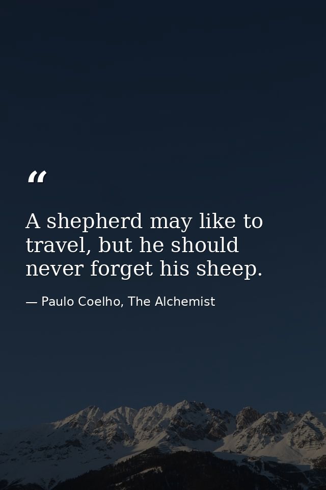 A shepherd may like to travel, but he should never forget his sheep. — Paulo Coelho, The Alchemist