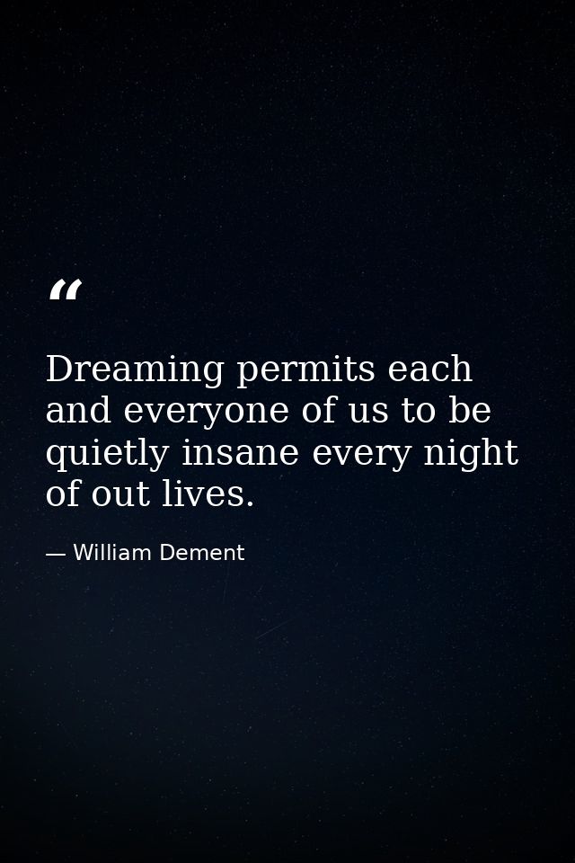 Dreaming permits each and everyone of us to be quietly insane every night of out lives. — William Dement