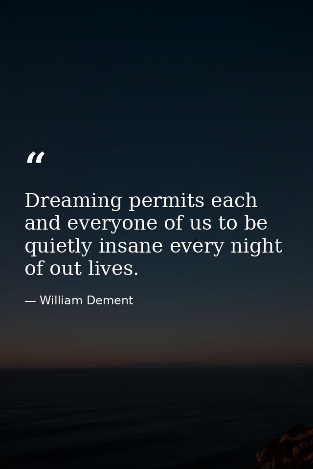 Dreaming permits each and everyone of us to be quietly insane every night of out lives. — William Dement