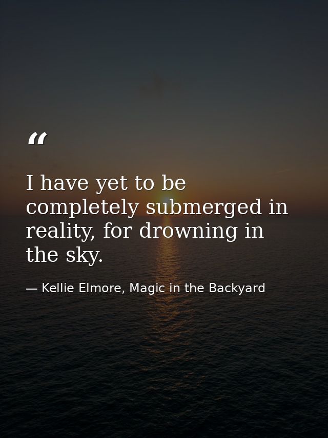 I have yet to be completely submerged in reality, for drowning in the sky. — Kellie Elmore, Magic in the Backyard