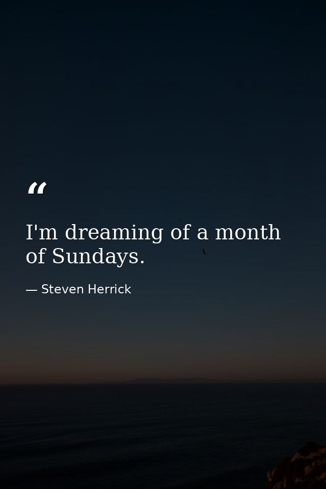 I'm dreaming of a month of Sundays. — Steven Herrick