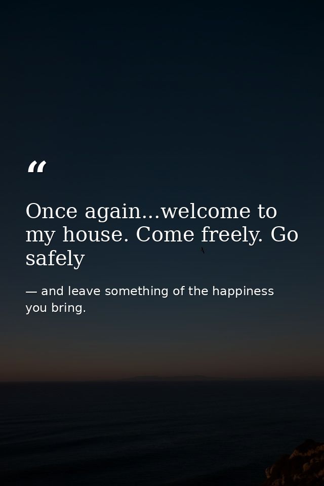 Once again...welcome to my house. Come freely. Go safely — and leave something of the happiness you bring.