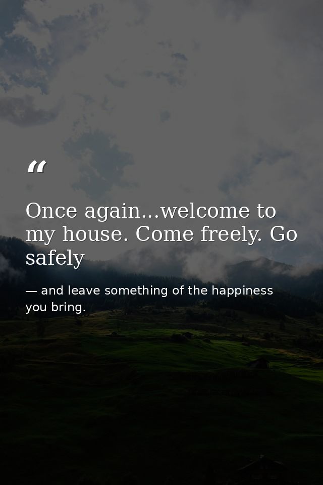 Once again...welcome to my house. Come freely. Go safely — and leave something of the happiness you bring.