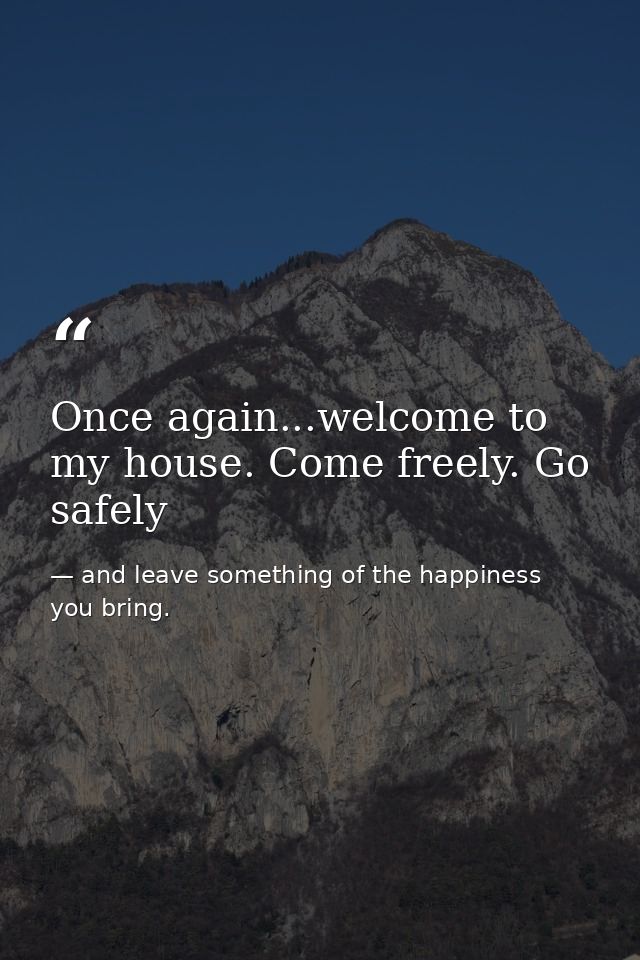 Once again...welcome to my house. Come freely. Go safely — and leave something of the happiness you bring.