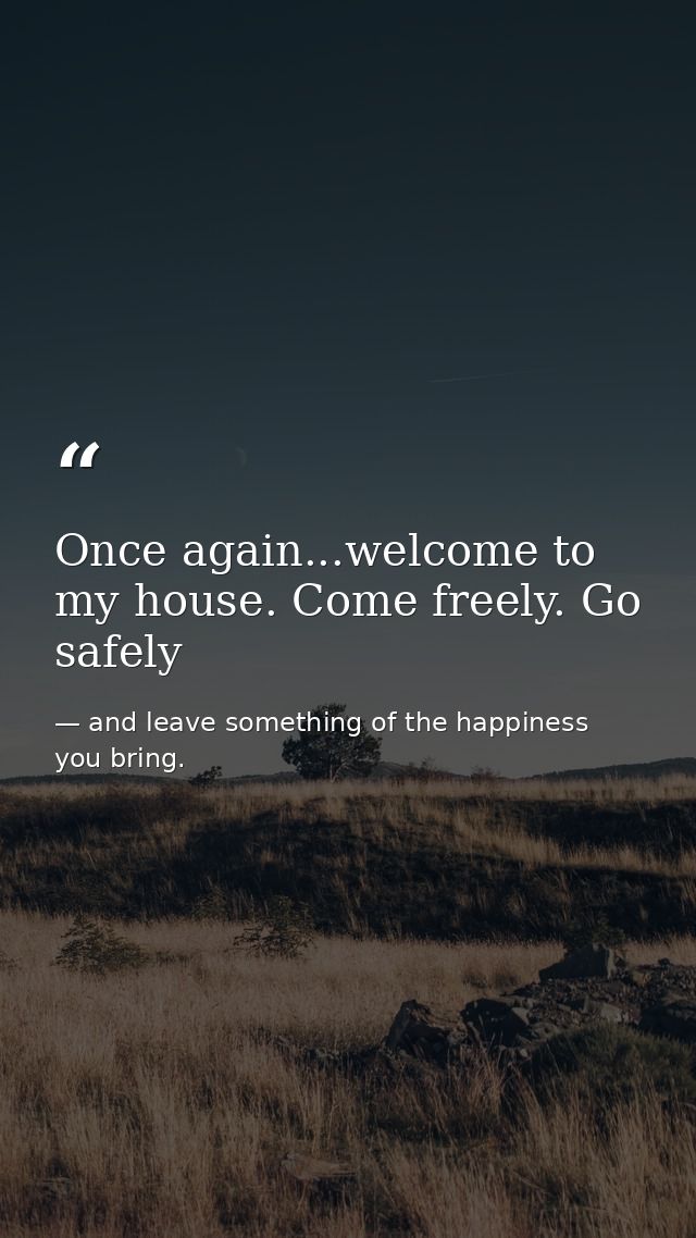 Once again...welcome to my house. Come freely. Go safely — and leave something of the happiness you bring.