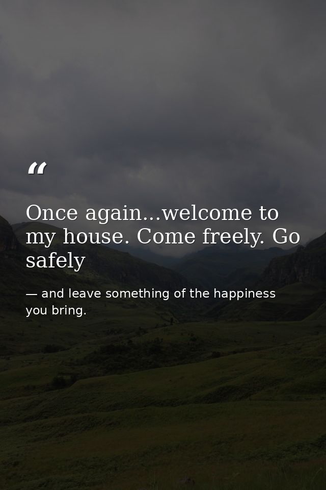 Once again...welcome to my house. Come freely. Go safely — and leave something of the happiness you bring.
