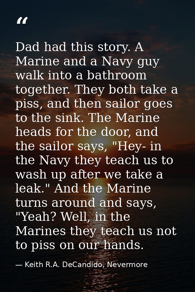 Dad had this story. A Marine and a Navy guy walk into a bathroom together. They both take a piss, and then sailor goes t — Keith R.A. DeCandido, Nevermore