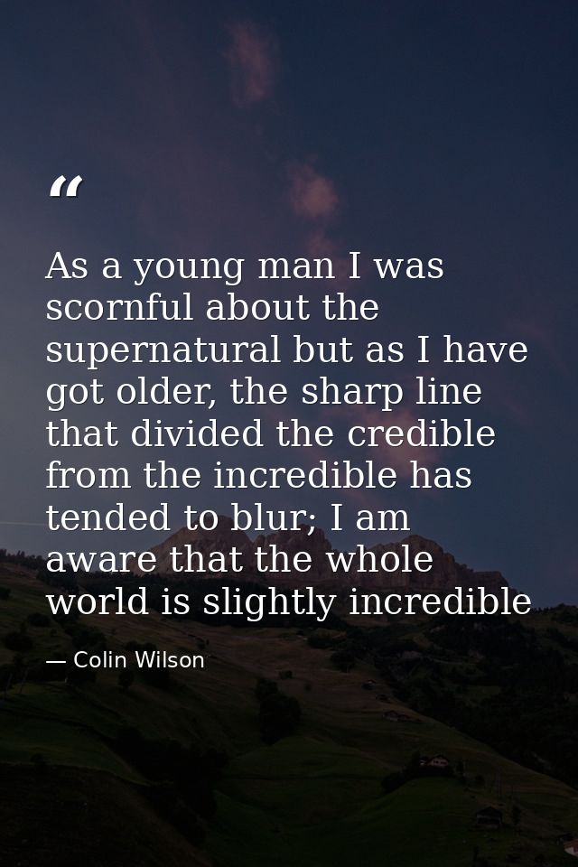 As a young man I was scornful about the supernatural but as I have got older, the sharp line that divided the credible f — Colin Wilson